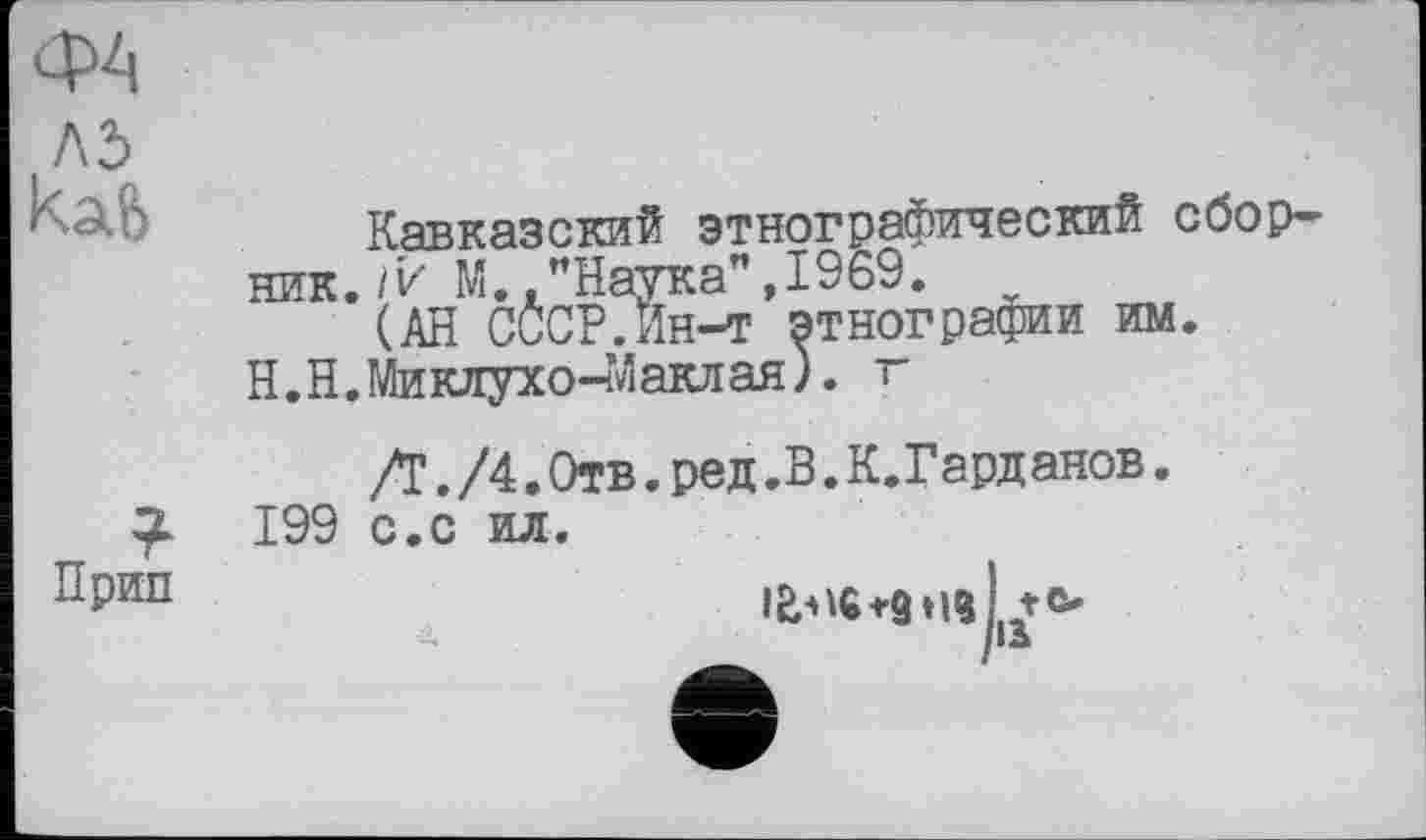 ﻿ФА ль каб
Кавказский этнографический сборник. /и М "Наука",1969.
(АН СССР.Ин-т этнографии им.
Н.Н. Миклухо-Маклая). г
/Т. /4.Отв.ред.В.К.Гарданов.
199 с.с ил.
»I?I te*
/їж